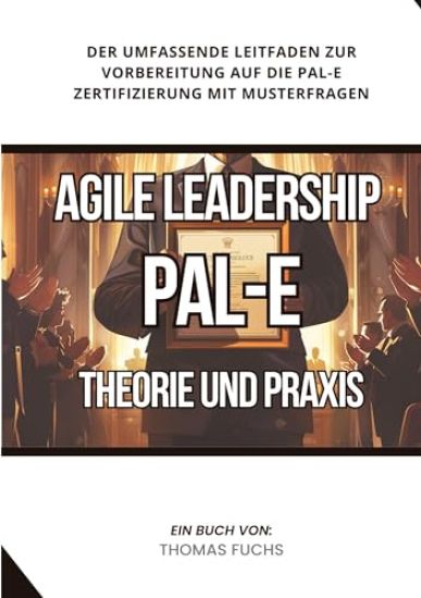 Agile Leadership (PAL-E): Theorie und Praxis: Der umfassende Leitfaden zur Vorbereitung auf die PAL-E Zertifizierung mit Musterfragen