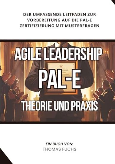 Agile Leadership (PAL-E): Theorie und Praxis: Der umfassende Leitfaden zur Vorbereitung auf die PAL-E Zertifizierung mit Musterfragen