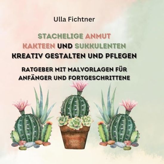 Stachelige Schönheiten- Kakteen und Sukkulenten kreativ gestalten und pflegen: Ratgeber mit Malvorlagen für Anfänger und Fortgeschrittene