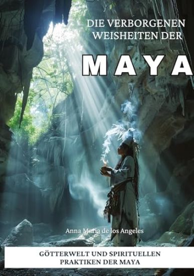 Die verborgenen Weisheiten der Maya: Götterwelt und spirituellen Praktiken der Maya