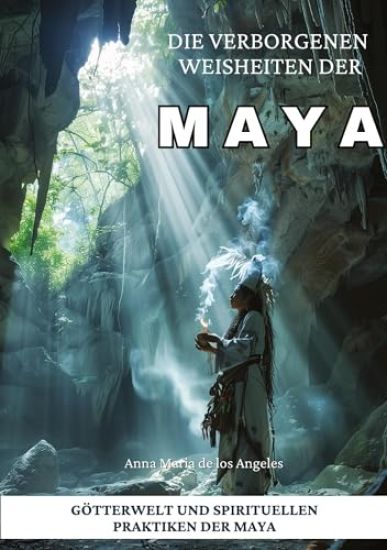 Die verborgenen Weisheiten der Maya: Götterwelt und spirituellen Praktiken der Maya