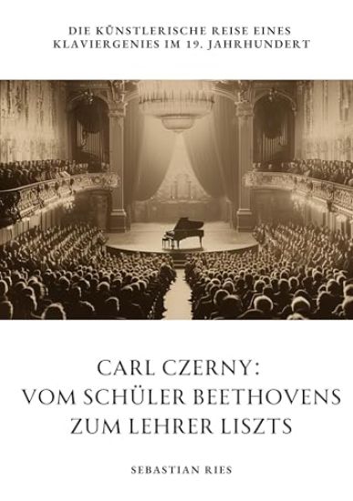 Carl Czerny: Vom Schüler Beethovens zum Lehrer Liszts: Die künstlerische Reise eines Klaviergenies im 19. Jahrhundert