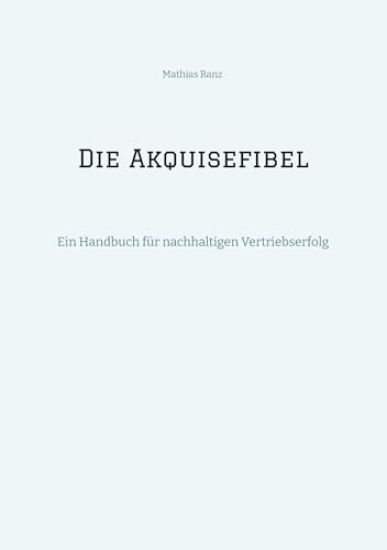Die Akquisefibel: Ein Handbuch für nachhaltigen Vertriebserfolg