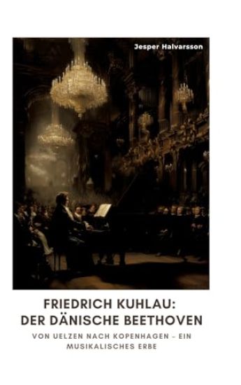 Friedrich Kuhlau: Der dänische Beethoven: Von Uelzen nach Kopenhagen - Ein musikalisches Erbe