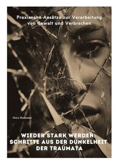 Wieder stark werden: Schritte aus der Dunkelheit der Traumata: Praxisnahe Ansätze zur Verarbeitung von Gewalt und Verbrechen