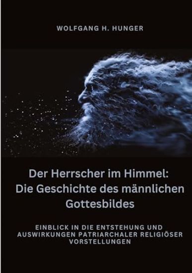 Der Herrscher im Himmel: Die Geschichte des männlichen Gottesbildes: Einblick in die Entstehung und Auswirkungen patriarchaler religiöser Vorstellunge