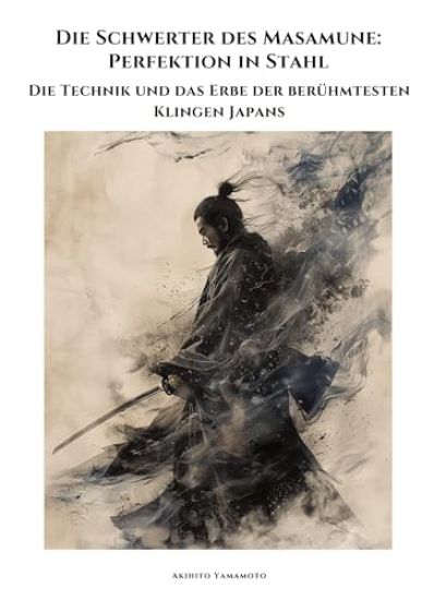 Die Schwerter des Masamune: Perfektion in Stahl: Die Technik und das Erbe der berühmtesten Klingen Japans
