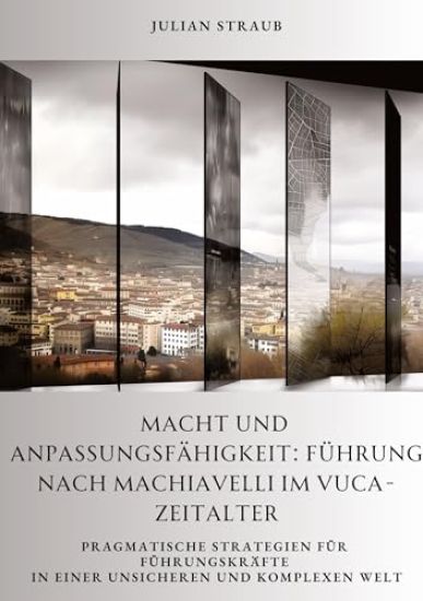 Macht und Anpassungsfähigkeit: Führung nach Machiavelli im VUCA-Zeitalter: Pragmatische Strategien für Führungskräfte in einer unsicheren und komplex