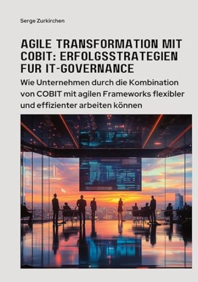 Agile Transformation mit COBIT: Erfolgsstrategien für IT-Governance: Wie Unternehmen durch die Kombination von COBIT mit agilen Frameworks flexibler u