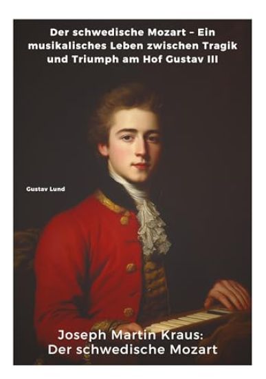Joseph Martin Kraus: Der schwedische Mozart: Der schwedische Mozart - Ein musikalisches Leben zwischen Tragik und Triumph am Hof Gustav III
