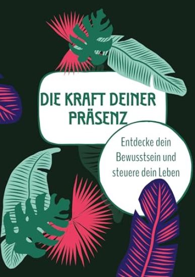 Die Kraft deiner Präsenz: Entdecke dein Bewusstsein und steuere dein Leben
