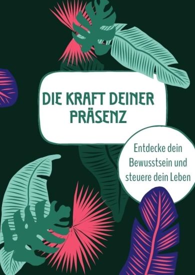 Die Kraft deiner Präsenz: Entdecke dein Bewusstsein und steuere dein Leben
