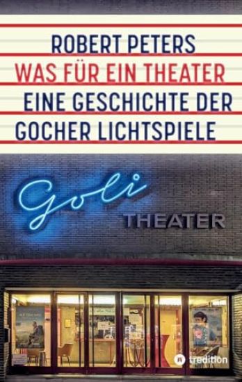 Was für ein Theater: Eine Geschichte der Gocher Lichtspiele - die Geschichte des Kinos und des deutschen Pioniers Otto Skoetsch von 1906 bi
