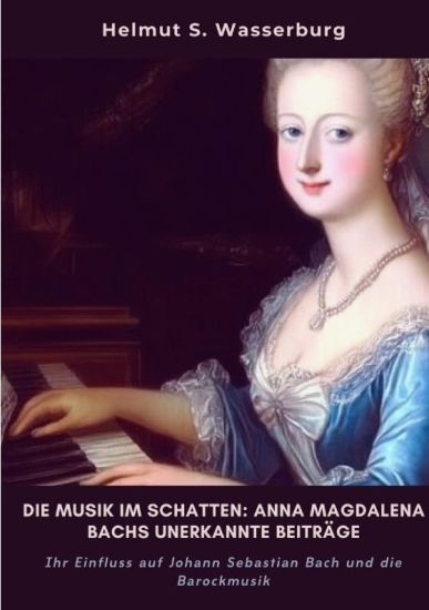 Die Musik im Schatten: Anna Magdalena Bachs unerkannte Beiträge: Ihr Einfluss auf Johann Sebastian Bach und die Barockmusik