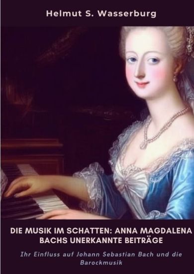 Die Musik im Schatten: Anna Magdalena Bachs unerkannte Beiträge: Ihr Einfluss auf Johann Sebastian Bach und die Barockmusik