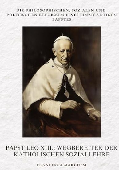 Papst Leo XIII.: Wegbereiter der Katholischen Soziallehre: Die philosophischen, sozialen und politischen Reformen eines einzigartigen Papstes
