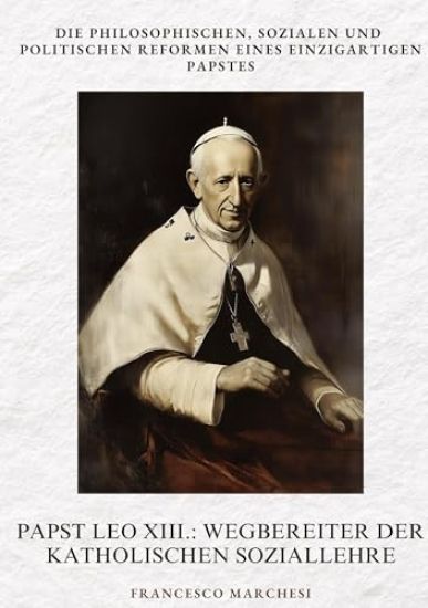 Papst Leo XIII.: Wegbereiter der Katholischen Soziallehre: Die philosophischen, sozialen und politischen Reformen eines einzigartigen Papstes