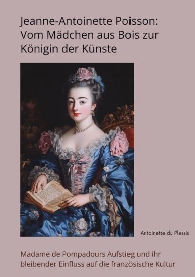 Jeanne-Antoinette Poisson: Vom Mädchen aus Bois zur Königin der Künste: Madame de Pompadours Aufstieg und ihr bleibender Einfluss auf die französ