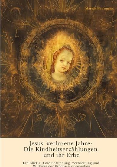 Jesus' verlorene Jahre: Die Kindheitserzählungen und ihr Erbe: Ein Blick auf die Entstehung, Verbreitung und Wirkung der Kindheits-Evangelien