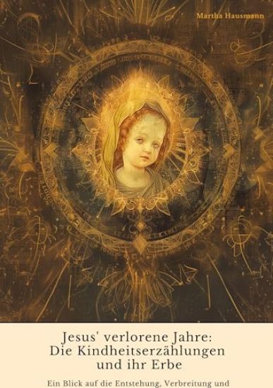 Jesus' verlorene Jahre: Die Kindheitserzählungen und ihr Erbe: Ein Blick auf die Entstehung, Verbreitung und Wirkung der Kindheits-Evangelien