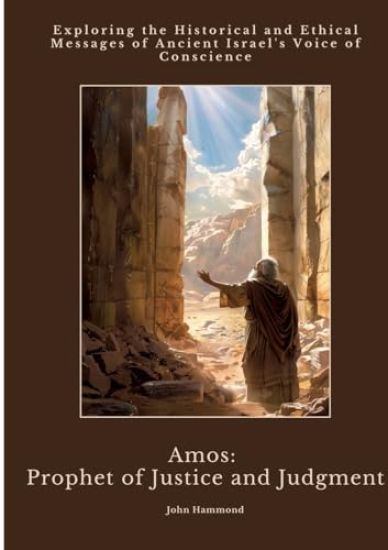 Amos: Prophet of Justice and Judgment: Exploring the Historical and Ethical Messages of Ancient Israel's Voice of Conscience