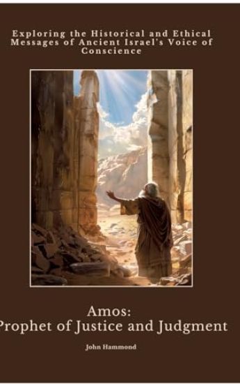 Amos: Prophet of Justice and Judgment: Exploring the Historical and Ethical Messages of Ancient Israel's Voice of Conscience