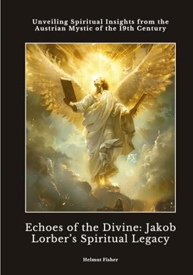 Echoes of the Divine: Jakob Lorber's Spiritual Legacy: Unveiling Spiritual Insights from the Austrian Mystic of the 19th Century