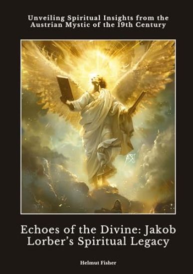 Echoes of the Divine: Jakob Lorber's Spiritual Legacy: Unveiling Spiritual Insights from the Austrian Mystic of the 19th Century