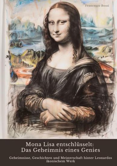 Mona Lisa entschlüsselt: Das Geheimnis eines Genies: Geheimnisse, Geschichten und Meisterschaft hinter Leonardos ikonischem Werk