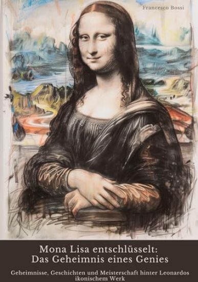 Mona Lisa entschlüsselt: Das Geheimnis eines Genies: Geheimnisse, Geschichten und Meisterschaft hinter Leonardos ikonischem Werk