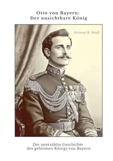 Otto von Bayern: Der unsichtbare König: Die unerzählte Geschichte des geheimen Königs von Bayern