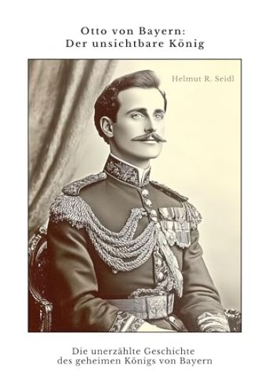 Otto von Bayern: Der unsichtbare König: Die unerzählte Geschichte des geheimen Königs von Bayern