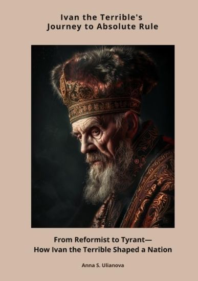 Ivan the Terrible's Journey to Absolute Rule: From Reformist to Tyrant-How Ivan the Terrible Shaped a Nation