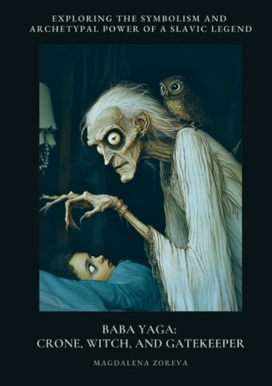 Baba Yaga: Crone, Witch, and Gatekeeper: Exploring the Symbolism and Archetypal Power of a Slav-ic Legend