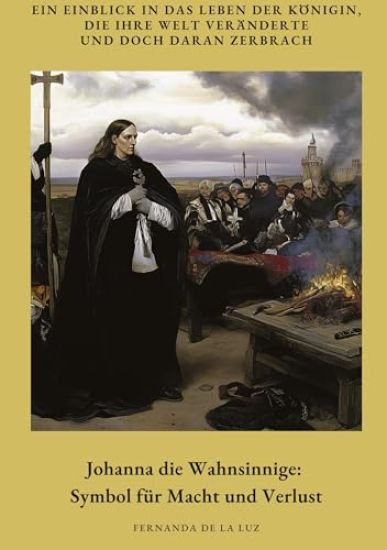 Johanna die Wahnsinnige: Symbol für Macht und Verlust: Ein Einblick in das Leben der Königin, die ihre Welt veränderte und doch daran zerbrach