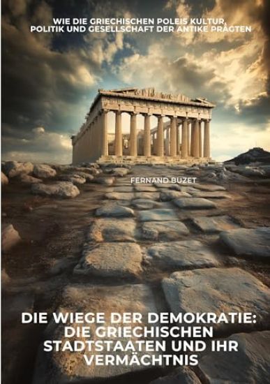Die Wiege der Demokratie: Die griechischen Stadtstaaten und ihr Vermächtnis: Wie die griechischen Poleis Kultur, Politik und Gesellschaft der Antike p