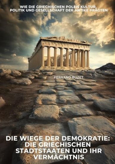 Die Wiege der Demokratie: Die griechischen Stadtstaaten und ihr Vermächtnis: Wie die griechischen Poleis Kultur, Politik und Gesellschaft der Antike p