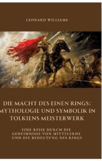 Die Macht des Einen Rings: Mythologie und Symbolik in Tolkiens Meisterwerk: Eine Reise durch die Geheimnisse von Mittelerde und die Bedeutung des Ring