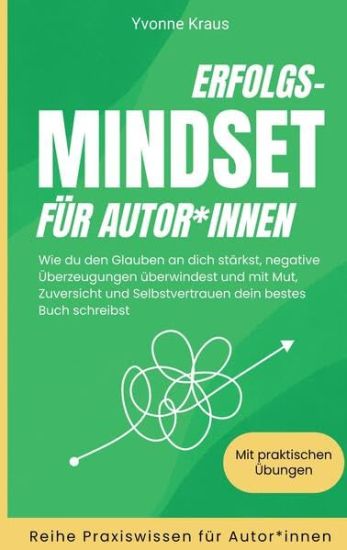 Erfolgs-Mindset für Autor*innen: Wie du den Glauben an dich stärkst, negative Überzeugungen überwindest und mit Mut, Zuversicht und Selbstvertrauen de