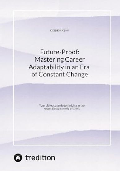 Future-Proof: Mastering Career Adaptability in an Era of Constant Change: Your ultimate guide to thriving in the unpredictable world of work.