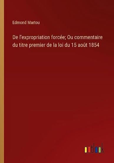 De l'expropriation forcée; Ou commentaire du titre premier de la loi du 15 août 1854