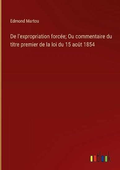 De l'expropriation forcée; Ou commentaire du titre premier de la loi du 15 août 1854