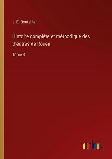 Histoire complète et méthodique des théatres de Rouen