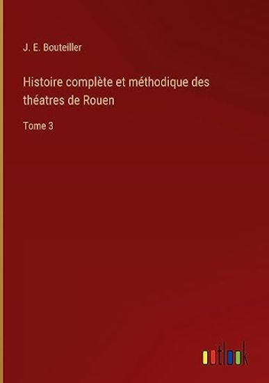 Histoire complète et méthodique des théatres de Rouen