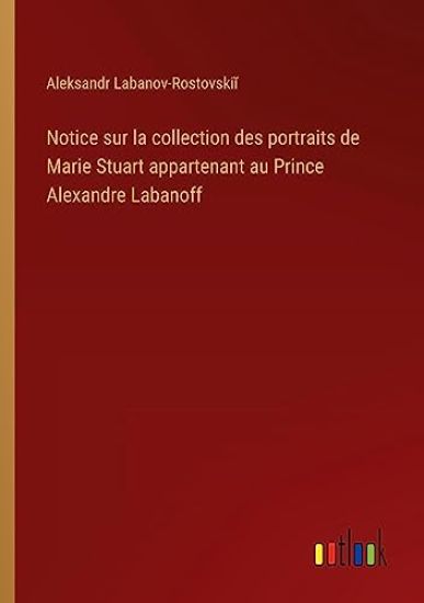 Notice sur la collection des portraits de Marie Stuart appartenant au Prince Alexandre Labanoff