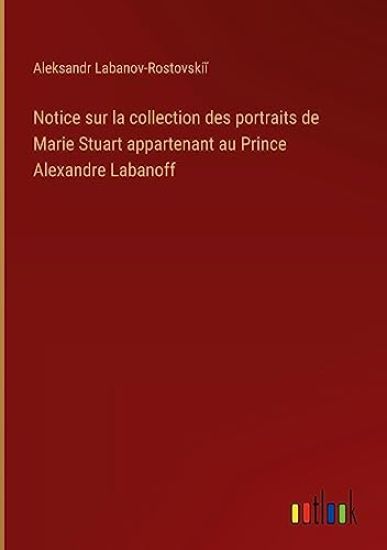 Notice sur la collection des portraits de Marie Stuart appartenant au Prince Alexandre Labanoff