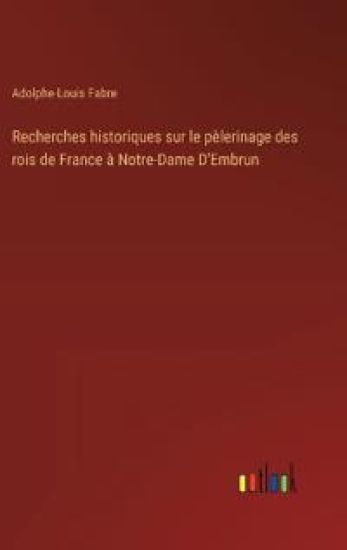 Recherches historiques sur le pèlerinage des rois de France à Notre-Dame D'Embrun
