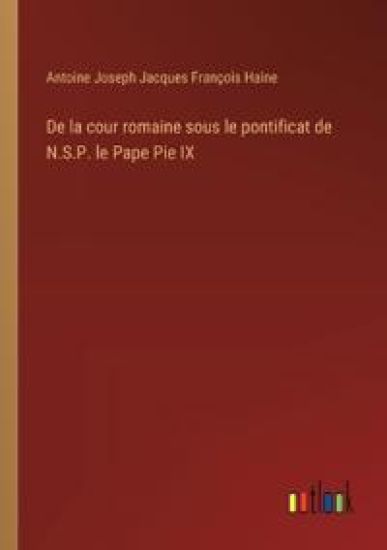 De la cour romaine sous le pontificat de N.S.P. le Pape Pie IX