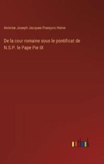 De la cour romaine sous le pontificat de N.S.P. le Pape Pie IX