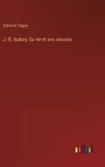 J.-B. Isabey; Sa vie et ses oeuvres